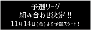 予選リーグ組み合わせ決定！11月14日(金)より予選スタート！
