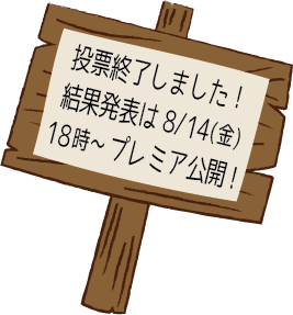 投票終了しました！結果発表は8/14(金)18時～プレミア公開